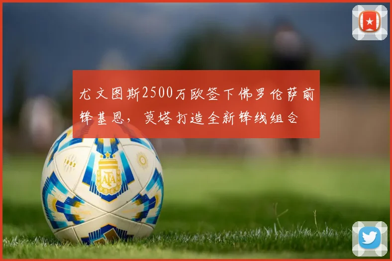 尤文图斯2500万欧签下佛罗伦萨前锋基恩，莫塔打造全新锋线组合