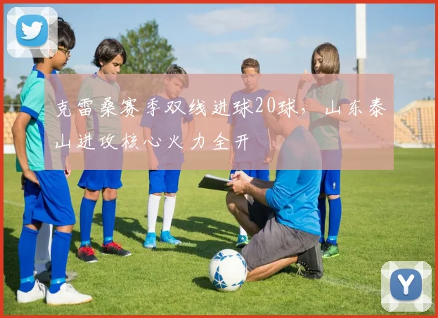 克雷桑赛季双线进球20球，山东泰山进攻核心火力全开