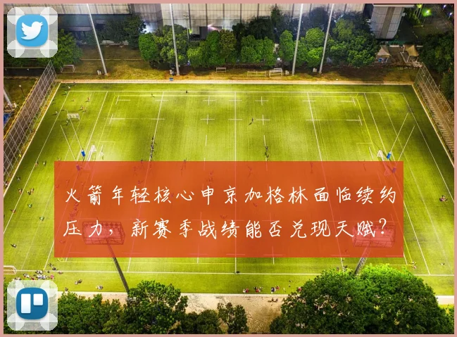 火箭年轻核心申京加格林面临续约压力，新赛季战绩能否兑现天赋？