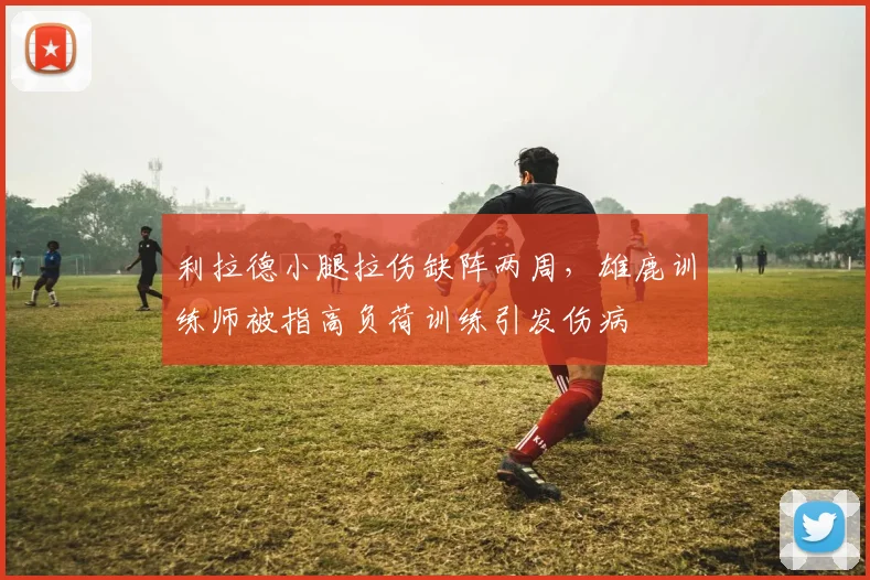 利拉德小腿拉伤缺阵两周，雄鹿训练师被指高负荷训练引发伤病