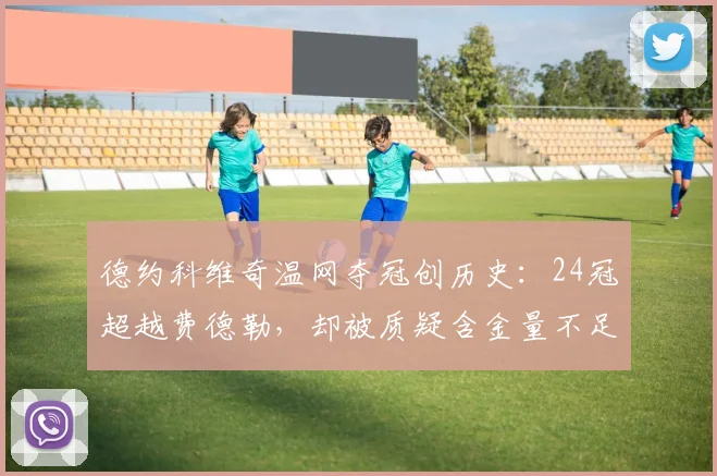 德约科维奇温网夺冠创历史：24冠超越费德勒，却被质疑含金量不足