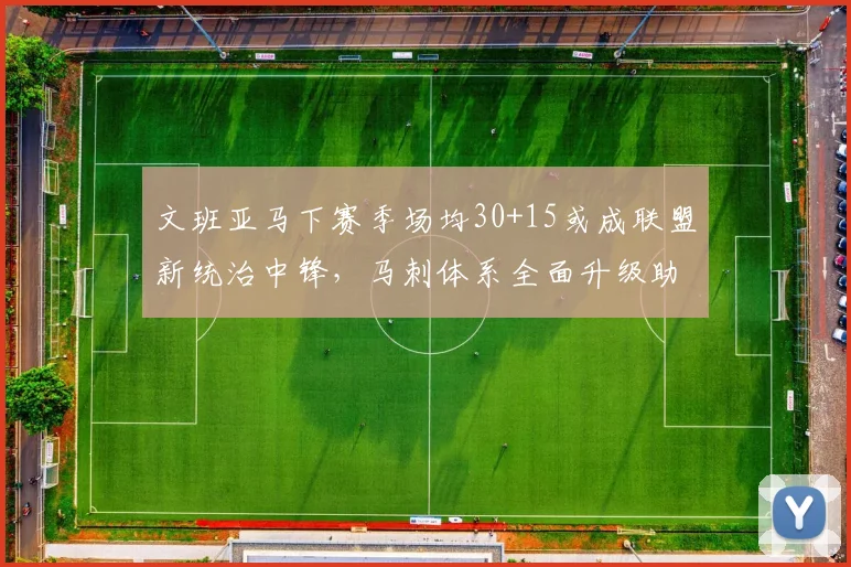 文班亚马下赛季场均30+15或成联盟新统治中锋,马刺体系全面升级助力