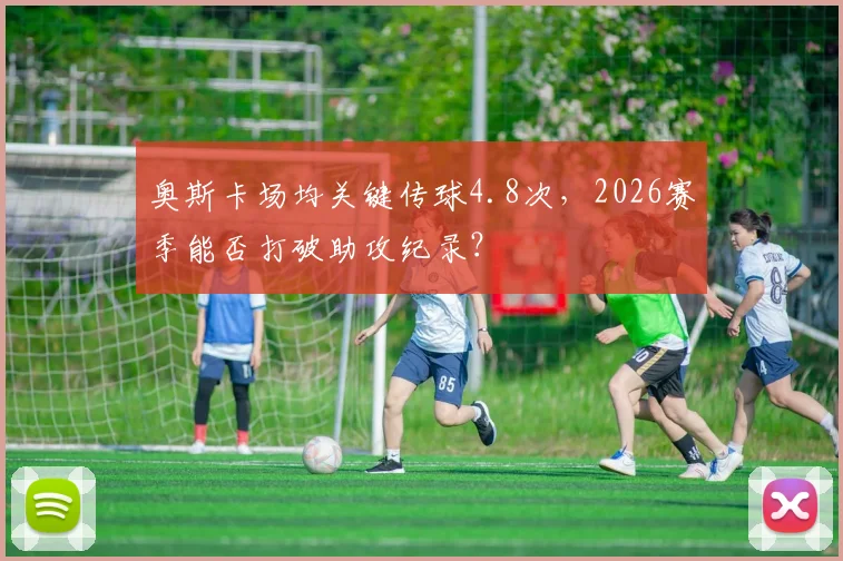 奥斯卡场均关键传球4.8次，2026赛季能否打破助攻纪录？