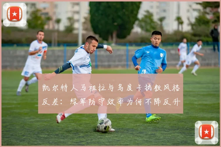 凯尔特人马祖拉与乌度卡执教风格反差：绿军防守效率为何不降反升